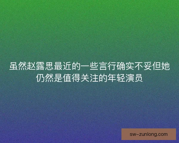 虽然赵露思最近的一些言行确实不妥但她仍然是值得关注的年轻演员